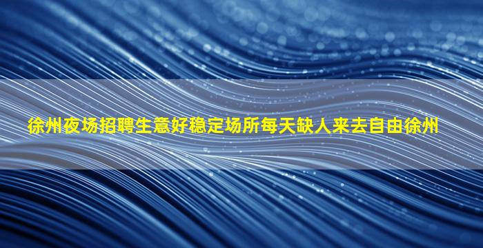徐州夜场招聘生意好稳定场所每天缺人来去自由徐州